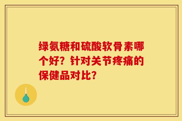 绿氨糖和硫酸软骨素哪个好？针对关节疼痛的保健品对比？
