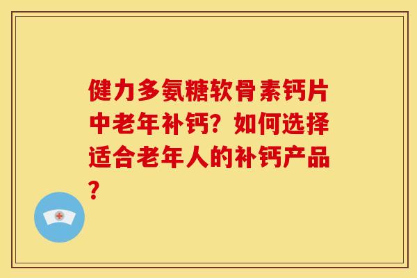 健力多氨糖软骨素钙片中老年补钙？如何选择适合老年人的补钙产品？