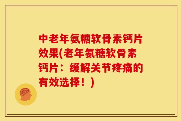 中老年氨糖软骨素钙片效果(老年氨糖软骨素钙片：缓解关节疼痛的有效选择！)