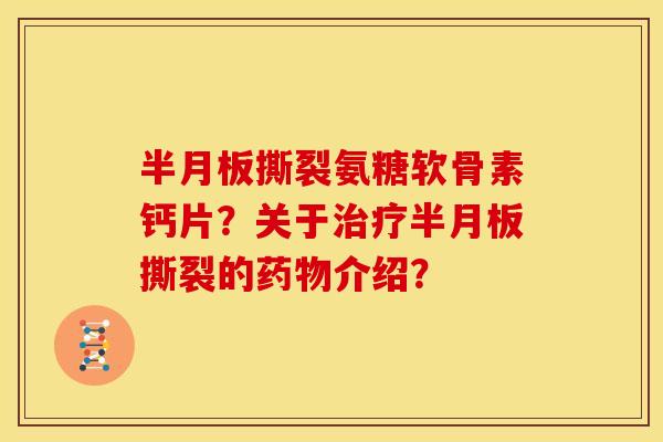 半月板撕裂氨糖软骨素钙片？关于治疗半月板撕裂的药物介绍？
