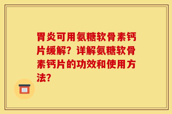 胃炎可用氨糖软骨素钙片缓解？详解氨糖软骨素钙片的功效和使用方法？