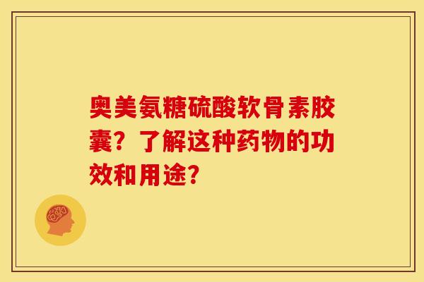 奥美氨糖硫酸软骨素胶囊？了解这种药物的功效和用途？