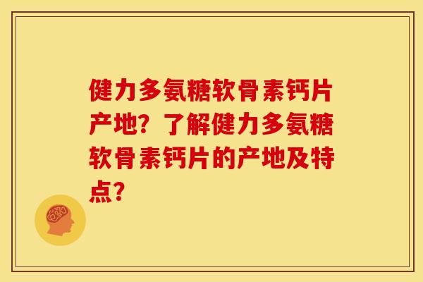 健力多氨糖软骨素钙片产地？了解健力多氨糖软骨素钙片的产地及特点？
