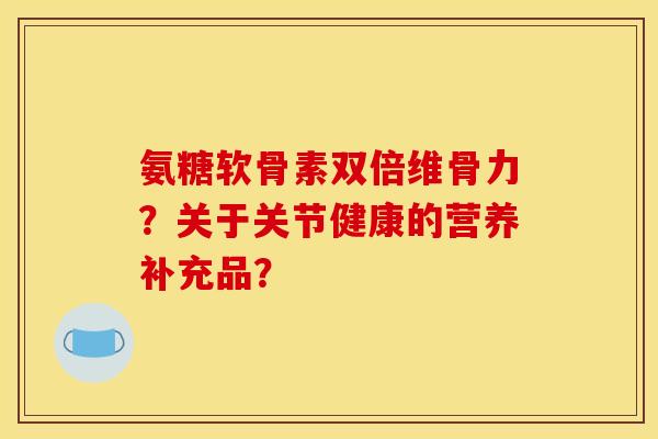氨糖软骨素双倍维骨力？关于关节健康的营养补充品？