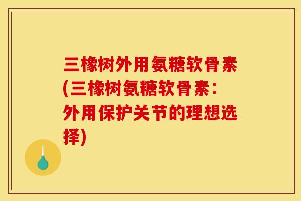 三橡树外用氨糖软骨素(三橡树氨糖软骨素：外用保护关节的理想选择)
