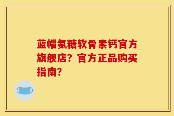 蓝帽氨糖软骨素钙官方旗舰店？官方正品购买指南？