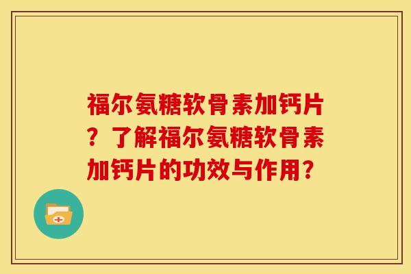 福尔氨糖软骨素加钙片？了解福尔氨糖软骨素加钙片的功效与作用？
