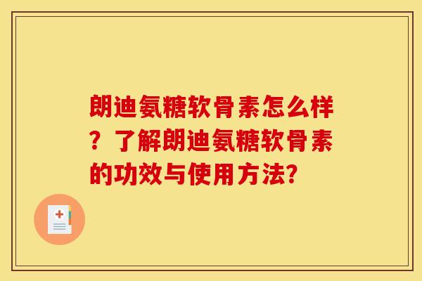 朗迪氨糖软骨素怎么样？了解朗迪氨糖软骨素的功效与使用方法？