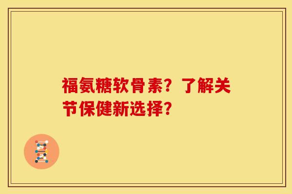 福氨糖软骨素？了解关节保健新选择？