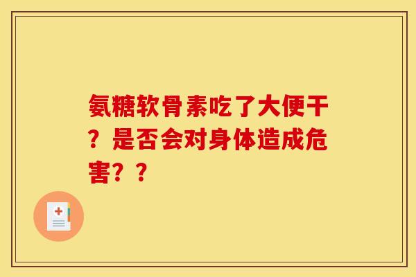氨糖软骨素吃了大便干？是否会对身体造成危害？？