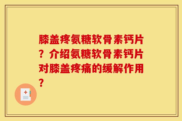 膝盖疼氨糖软骨素钙片？介绍氨糖软骨素钙片对膝盖疼痛的缓解作用？