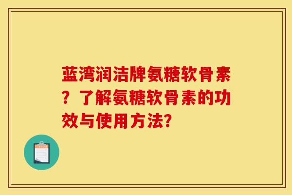 蓝湾润洁牌氨糖软骨素？了解氨糖软骨素的功效与使用方法？