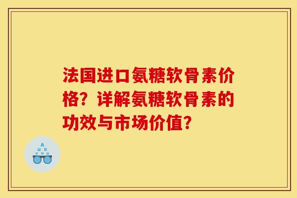 法国进口氨糖软骨素价格？详解氨糖软骨素的功效与市场价值？