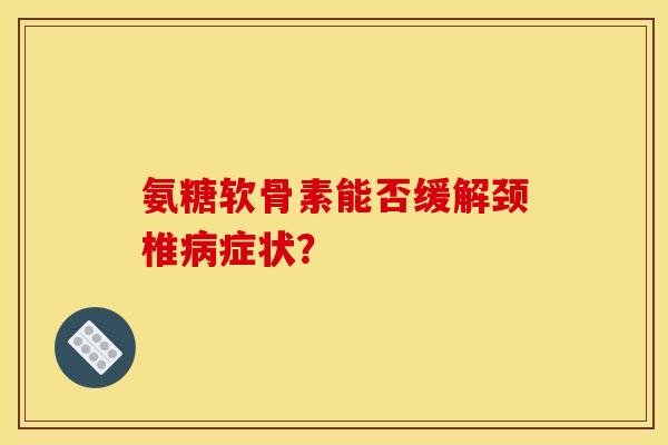 氨糖软骨素能否缓解颈椎病症状？