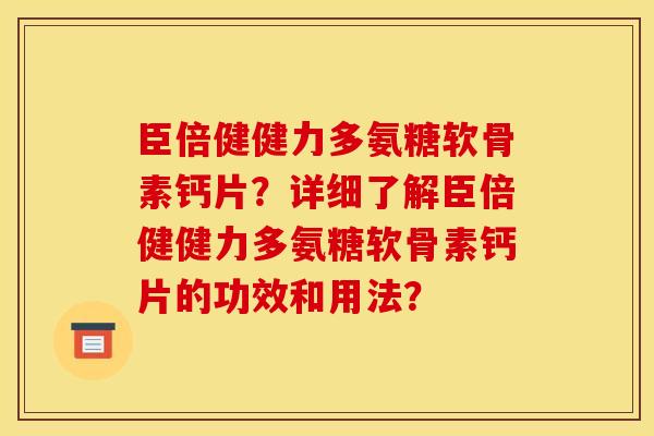 臣倍健健力多氨糖软骨素钙片？详细了解臣倍健健力多氨糖软骨素钙片的功效和用法？