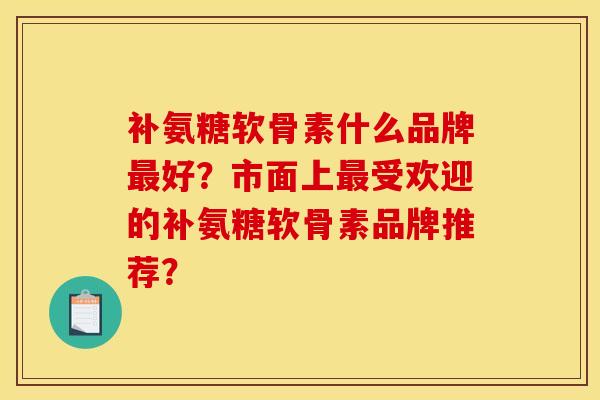 补氨糖软骨素什么品牌最好？市面上最受欢迎的补氨糖软骨素品牌推荐？