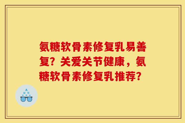 氨糖软骨素修复乳易善复？关爱关节健康，氨糖软骨素修复乳推荐？