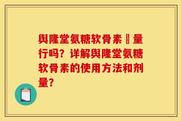 舆隆堂氨糖软骨素厧量行吗？详解舆隆堂氨糖软骨素的使用方法和剂量？