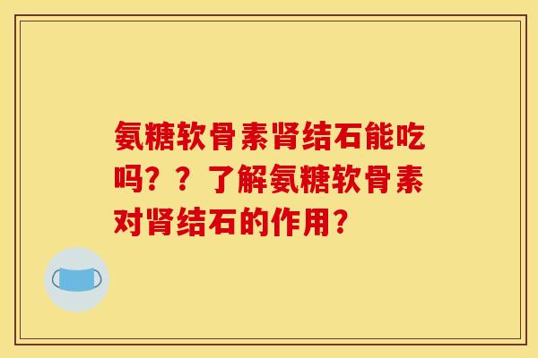 氨糖软骨素肾结石能吃吗？？了解氨糖软骨素对肾结石的作用？