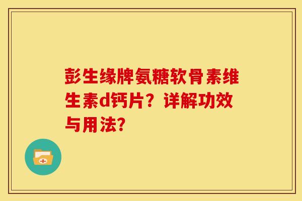 彭生缘牌氨糖软骨素维生素d钙片？详解功效与用法？