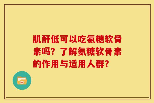 肌酐低可以吃氨糖软骨素吗？了解氨糖软骨素的作用与适用人群？