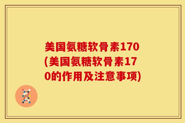 美国氨糖软骨素170(美国氨糖软骨素170的作用及注意事项)
