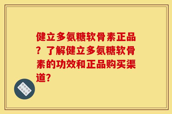 健立多氨糖软骨素正品？了解健立多氨糖软骨素的功效和正品购买渠道？