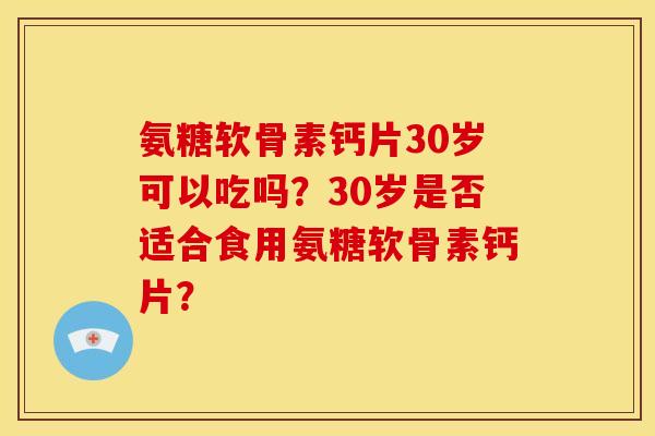 氨糖软骨素钙片30岁可以吃吗？30岁是否适合食用氨糖软骨素钙片？