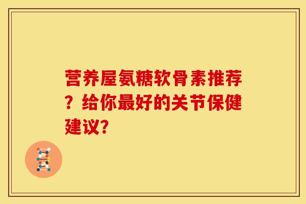 营养屋氨糖软骨素推荐？给你最好的关节保健建议？