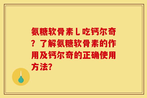 氨糖软骨素乚吃钙尔奇？了解氨糖软骨素的作用及钙尔奇的正确使用方法？