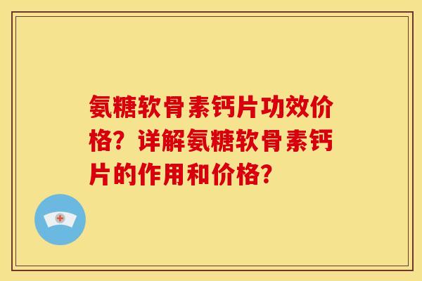 氨糖软骨素钙片功效价格？详解氨糖软骨素钙片的作用和价格？