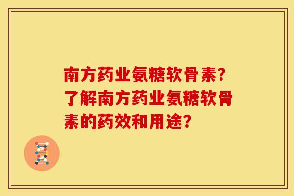南方药业氨糖软骨素？了解南方药业氨糖软骨素的药效和用途？