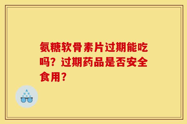 氨糖软骨素片过期能吃吗？过期药品是否安全食用？