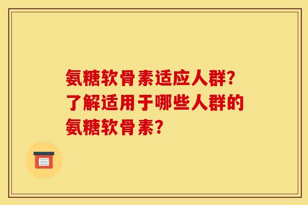 氨糖软骨素适应人群？了解适用于哪些人群的氨糖软骨素？