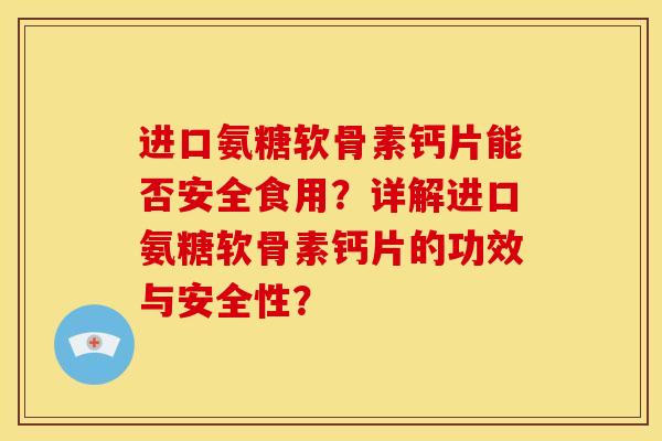 进口氨糖软骨素钙片能否安全食用？详解进口氨糖软骨素钙片的功效与安全性？