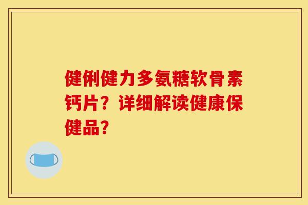 健俐健力多氨糖软骨素钙片？详细解读健康保健品？