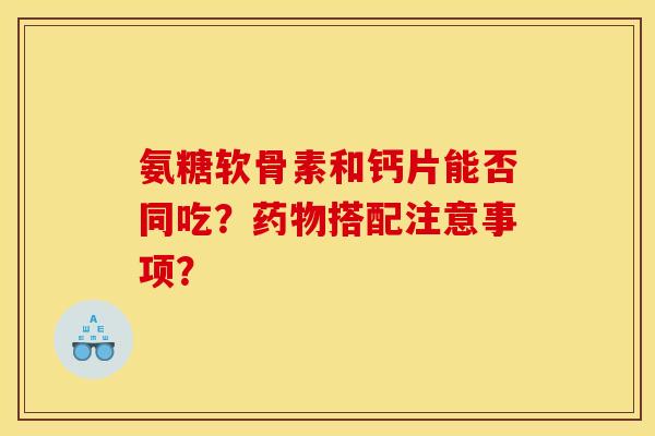 氨糖软骨素和钙片能否同吃？药物搭配注意事项？
