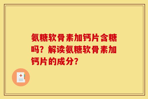 氨糖软骨素加钙片含糖吗？解读氨糖软骨素加钙片的成分？