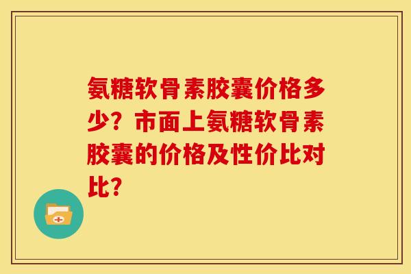 氨糖软骨素胶囊价格多少？市面上氨糖软骨素胶囊的价格及性价比对比？
