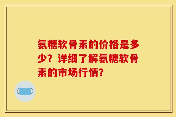 氨糖软骨素的价格是多少？详细了解氨糖软骨素的市场行情？