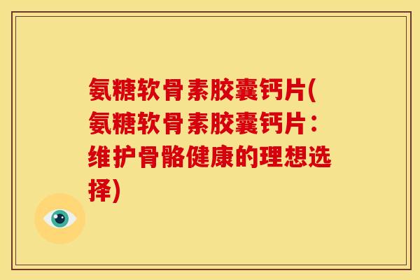 氨糖软骨素胶囊钙片(氨糖软骨素胶囊钙片：维护骨骼健康的理想选择)