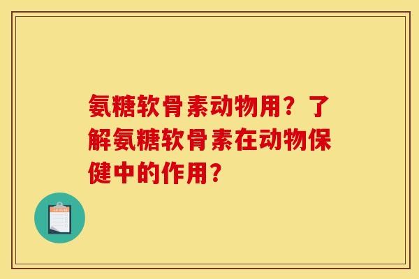 氨糖软骨素动物用？了解氨糖软骨素在动物保健中的作用？