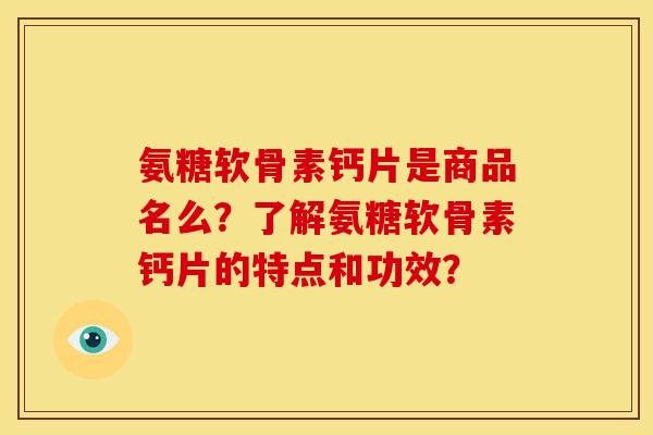 氨糖软骨素钙片是商品名么？了解氨糖软骨素钙片的特点和功效？