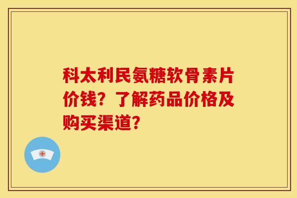 科太利民氨糖软骨素片价钱？了解药品价格及购买渠道？