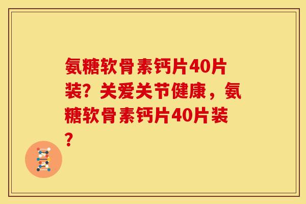 氨糖软骨素钙片40片装？关爱关节健康，氨糖软骨素钙片40片装？