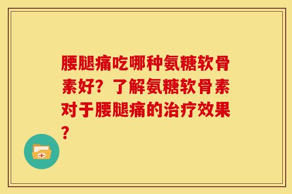 腰腿痛吃哪种氨糖软骨素好？了解氨糖软骨素对于腰腿痛的治疗效果？