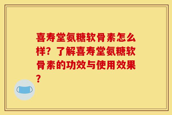 喜寿堂氨糖软骨素怎么样？了解喜寿堂氨糖软骨素的功效与使用效果？