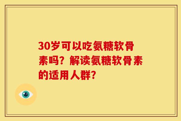 30岁可以吃氨糖软骨素吗？解读氨糖软骨素的适用人群？