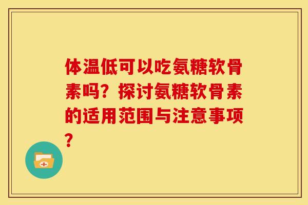 体温低可以吃氨糖软骨素吗？探讨氨糖软骨素的适用范围与注意事项？