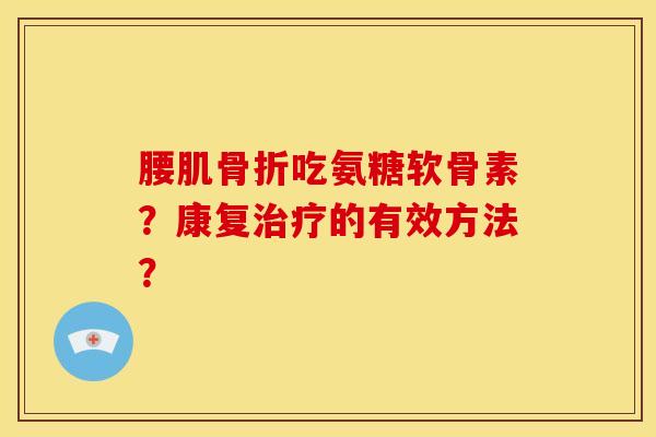 腰肌骨折吃氨糖软骨素？康复治疗的有效方法？